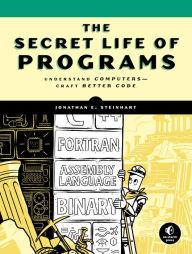 Title: The Secret Life of Programs: Understand Computers -- Craft Better Code, Author: Jonathan E. Steinhart