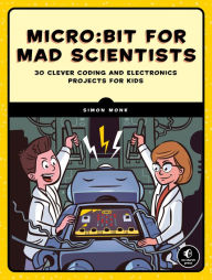 Title: Micro:bit for Mad Scientists: 30 Clever Coding and Electronics Projects for Kids, Author: Simon Monk