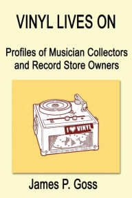 Title: Vinyl Lives on: Profiles of Musician Collectors and Record Store Owners, Author: James P. Goss