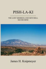 Title: PISH-LA-KI: THE LOST MERRICK AND MITCHELL SILVER MINE, Author: James H. Knipmeyer