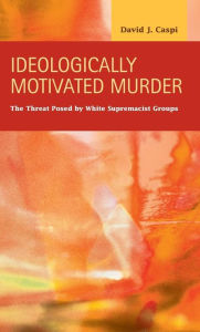 Title: Ideologically Motivated Murder : The Threat Posed by White Supremacist Groups, Author: David J. Caspi