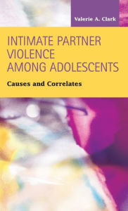 Title: Intimate Partner Violence Among Adolescents: Causes and Correlates, Author: Valerie a Clark