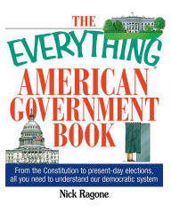 Title: The Everything American Government Book: From the Constitution to Present-Day Elections, All You Need to Understand Our Democratic System, Author: Nick Ragone