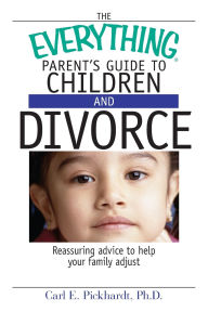 Title: The Everything Parent's Guide to Children and Divorce: Reassuring Advice to Help Your Family Adjust, Author: Carl E Pickhardt