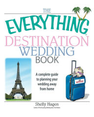 Title: The Everything Destination Wedding Book: A Complete Guide to Planning Your Wedding Away from Home, Author: Shelly Hagen