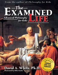Title: The Examined Life: Advanced Philosophy for Kids (Grades 7-12) / Edition 1, Author: David A. White
