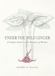 Title: Under the Wild Ginger: A Simple Guide to the Wisdom of Wonder, Author: Jeffrey Willius