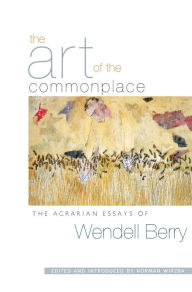 Title: The Art of the Commonplace: The Agrarian Essays of Wendell Berry, Author: Wendell Berry