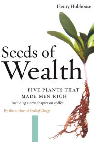 Title: Seeds of Wealth: Five Plants That Made Men Rich, Author: Henry Hobhouse