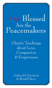Title: Blessed Are the Peacemakers: Christ's Teachings About Love, Compassion and Forgiveness, Author: Wendell Berry