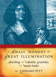 Title: Small Moment of Great Illumination: Searching for Valentine Greatrakes, The Master Healer, Author: Leonard Pitt