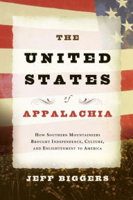 Title: The United States of Appalachia: How Southern Mountaineers Brought Independence, Culture, and Enlightenment to America, Author: Jeff Biggers