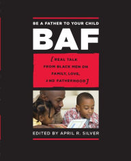 Title: Be a Father to Your Child: Real Talk from Black Men on Family, Love, and Fatherhood, Author: April R. Silver