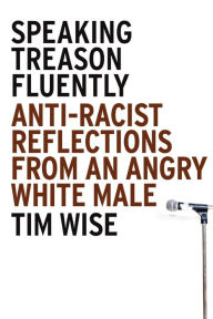 Title: Speaking Treason Fluently: Anti-Racist Reflections From an Angry White Male, Author: Tim Wise