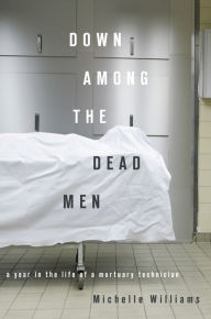 Title: Down Among the Dead Men: A Year in the Life of a Mortuary Technician, Author: Michelle Williams