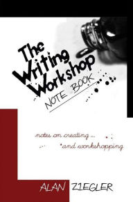 Title: The Writing Workshop Note Book: Notes on Creating and Workshopping, Author: Alan Ziegler