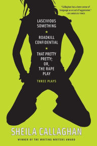 Title: Lascivious Something/Roadkill Confidential/That Pretty Pretty; Or, The Rape Play: Three Plays, Author: Sheila Callaghan