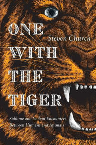 Title: One With the Tiger: Sublime and Violent Encounters Between Humans and Animals, Author: Steven Church
