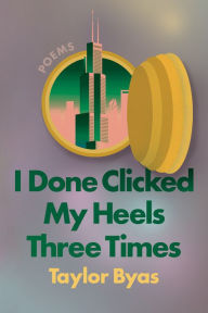 Title: I Done Clicked My Heels Three Times: Poems, Author: Taylor Byas