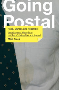 Title: Going Postal: Rage, Murder, and Rebellion: From Reagan's Workplaces to Clinton's Columbine and Beyond, Author: Mark Ames