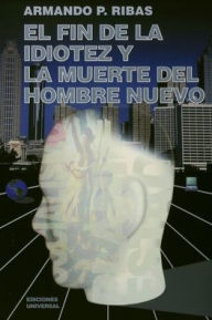 Title: El Fin de la Idiotez Y La Muerte del Hombre Nuevo, Author: Armando P Ribas