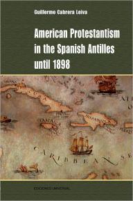 Title: American Protestantism in the Spanish Antilles Until 1898, Author: Guillermo Cabrera Leiva