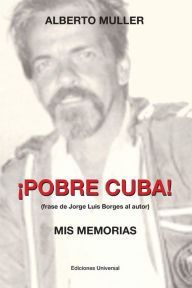 Title: ï¿½POBRE CUBA (frase de Jorge Luis Borges al autor?. MIS MEMORIAS: ï¿½POBRE CUBA (frase de Jorge Luis Borges al autor?. MIS MEMORIAS, Author: Alberto Muller