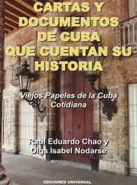 Title: CARTAS Y DOCUMENTOS DE CUBA QUE CUENTAN SU HISTORIA. Viejos Papeles de la Cuba Cotidiana, Author: Raïl Eduardo Chao