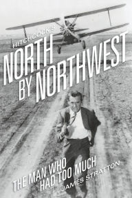 Title: Hitchcock's North by Northwest: The Man Who Had Too Much, Author: James Stratton