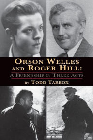 Title: Orson Welles and Roger Hill: A Friendship in Three Acts, Author: Todd Tarbox