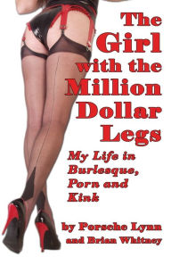 Title: The Girl with the Million-Dollar Legs: My Life in Burlesque, Porn and Kink, Author: Porsche Lynn