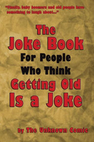 Title: The Joke Book For People Who Think Getting Old Is a Joke, Author: The Unknown Comic