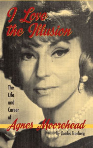 Title: I Love the Illusion: The Life and Career of Agnes Moorehead, 2nd edition (hardback), Author: Charles Tranberg