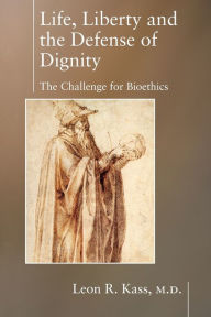 Title: Life Liberty & the Defense of Dignity: The Challenge for Bioethics, Author: Leon Kass