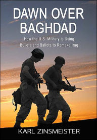 Title: Dawn Over Baghdad: How the U.S. Military Is Using Bullets and Ballots to Remake Iraq, Author: Karl Zinsmeister