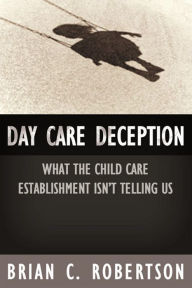 Title: Day Care Deception: What the Child Care Establishment Isn¿t Telling Us, Author: Brian  C. Robertson