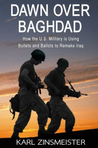 Title: Dawn Over Baghdad: How the U.S. Military Is Using Bullets and Ballots to Remake Iraq, Author: Karl Zinsmeister
