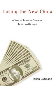 Title: Losing the New China: A Story of American Commerce, Desire, and Betrayal, Author: Ethan Gutmann