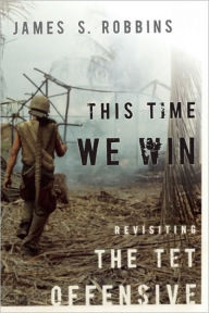 Title: This Time We Win: Revisiting the Tet Offensive, Author: James S Robbins