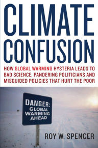 Title: Climate Confusion: How Global Warming Hysteria Leads to Bad Science, Pandering Politicians and Misguided Policies That Hurt the Poor, Author: Roy Spencer