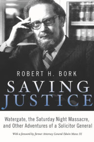 Title: Saving Justice: Watergate, the Saturday Night Massacre, and Other Adventures of a Solicitor General, Author: Robert H. Bork