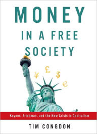 Title: Money in a Free Society: Keynes, Friedman, and the New Crisis in Capitalism, Author: Tim Congdon