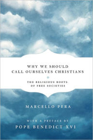 Title: Why We Should Call Ourselves Christians: The Religious Roots of Free Societies, Author: Marcello Pera