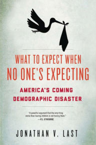 Title: What to Expect When No One's Expecting: America's Coming Demographic Disaster, Author: Jonathan V. Last