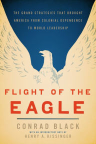 Title: Flight of the Eagle: The Grand Strategies That Brought America from Colonial Dependence to World Leadership, Author: Conrad Black