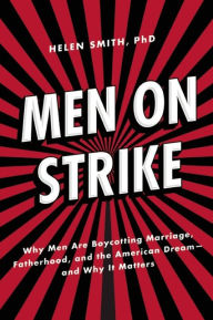 Title: Men on Strike: Why Men Are Boycotting Marriage, Fatherhood, and the American Dream - and Why It Matters, Author: Helen Smith PhD