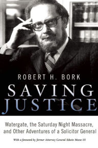 Title: Saving Justice: Watergate, the Saturday Night Massacre, and Other Adventures of a Solicitor General, Author: Robert H. Bork