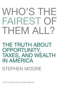 Title: Who's the Fairest of Them All?: The Truth about Opportunity, Taxes, and Wealth in America, Author: Stephen Moore