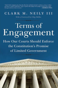 Title: Terms of Engagement: How Our Courts Should Enforce the Constitution's Promise of Limited Government, Author: Clark M. Neily III