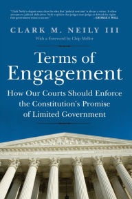 Title: Terms of Engagement: How Our Courts Should Enforce the Constitution's Promise of Limited Government, Author: Clark Neily III